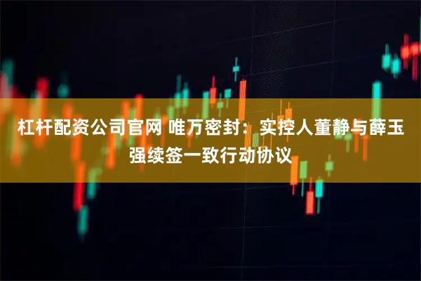杠杆配资公司官网 唯万密封:实控人董静与薛玉强续签一致行动协议