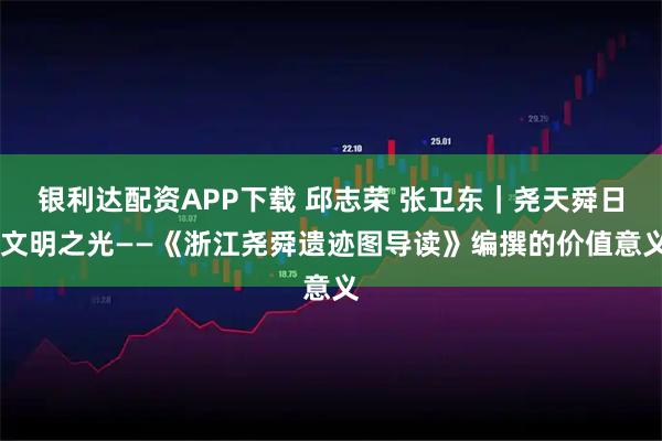 银利达配资APP下载 邱志荣 张卫东｜尧天舜日 文明之光——《浙江尧舜遗迹图导读》编撰的价值意义