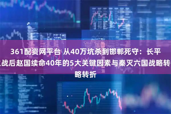361配资网平台 从40万坑杀到邯郸死守：长平之战后赵国续命40年的5大关键因素与秦灭六国战略转折