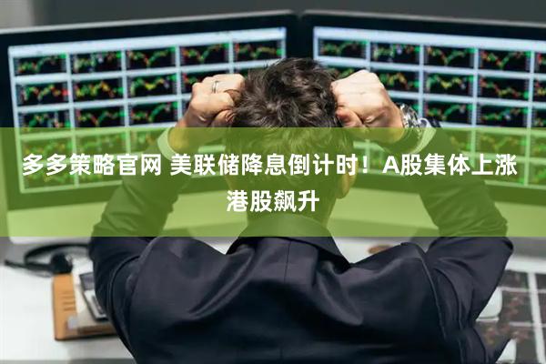 多多策略官网 美联储降息倒计时！A股集体上涨 港股飙升
