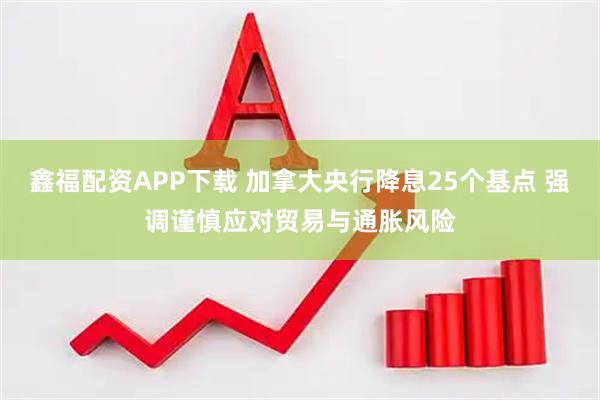 鑫福配资APP下载 加拿大央行降息25个基点 强调谨慎应对贸易与通胀风险
