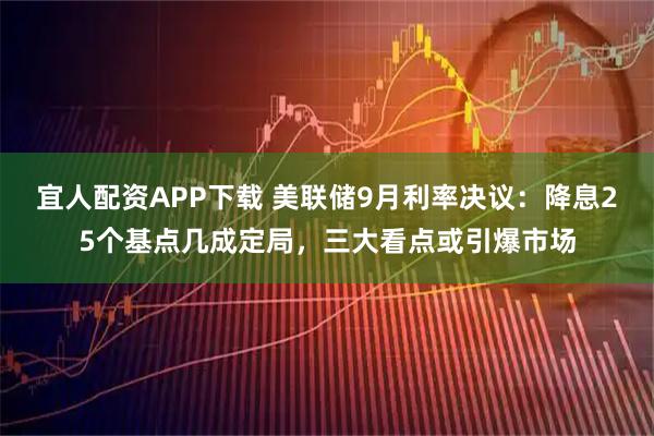 宜人配资APP下载 美联储9月利率决议：降息25个基点几成定局，三大看点或引爆市场