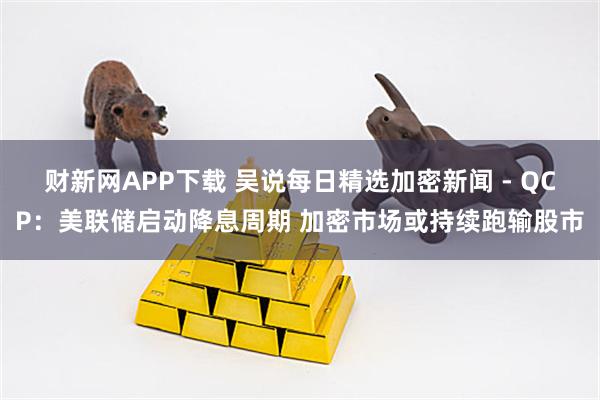 财新网APP下载 吴说每日精选加密新闻 - QCP：美联储启动降息周期 加密市场或持续跑输股市