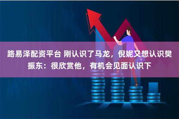 路易泽配资平台 刚认识了马龙，倪妮又想认识樊振东：很欣赏他，有机会见面认识下