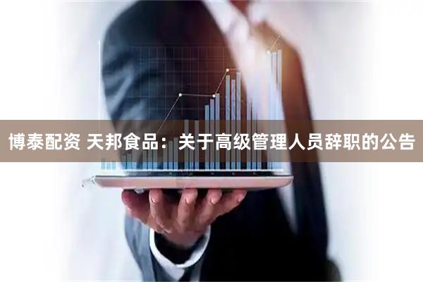 博泰配资 天邦食品：关于高级管理人员辞职的公告