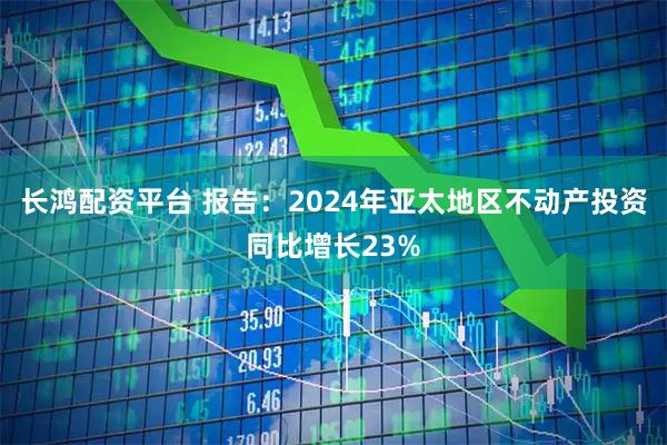 长鸿配资平台 报告：2024年亚太地区不动产投资同比增长23%