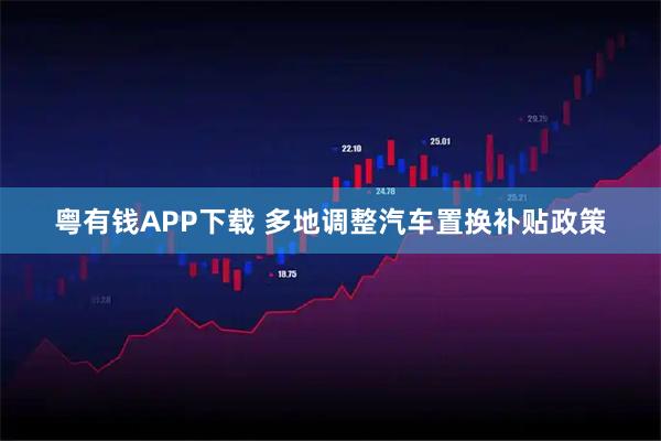 粤有钱APP下载 多地调整汽车置换补贴政策