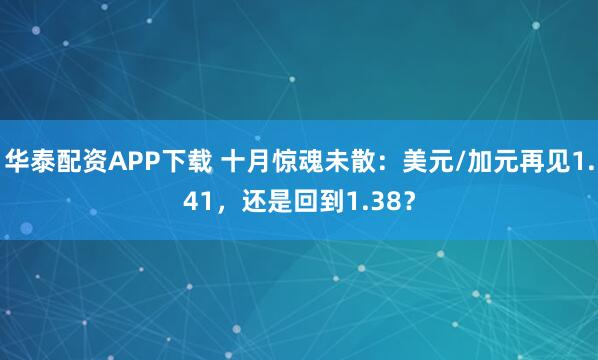 华泰配资APP下载 十月惊魂未散：美元/加元再见1.41，还是回到1.38？