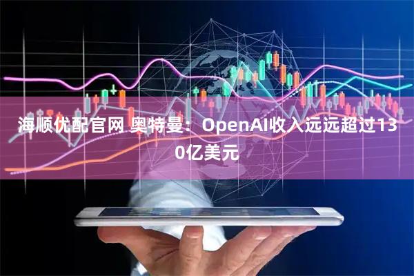 海顺优配官网 奥特曼：OpenAI收入远远超过130亿美元