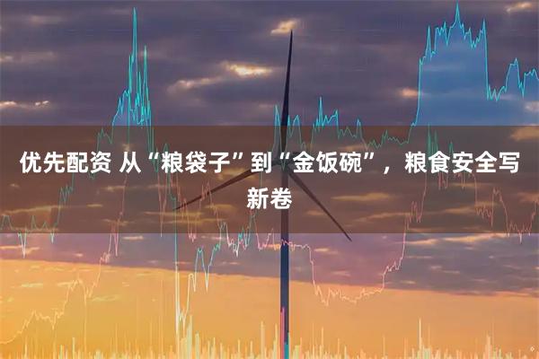 优先配资 从“粮袋子”到“金饭碗”，粮食安全写新卷