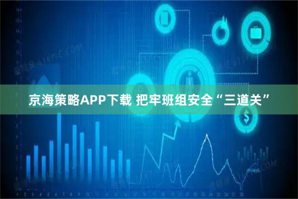 京海策略APP下载 把牢班组安全“三道关”