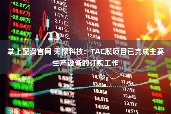 掌上配资官网 天禄科技：TAC膜项目已完成主要生产设备的订购工作