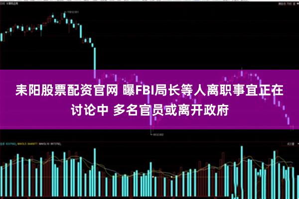 耒阳股票配资官网 曝FBI局长等人离职事宜正在讨论中 多名官员或离开政府