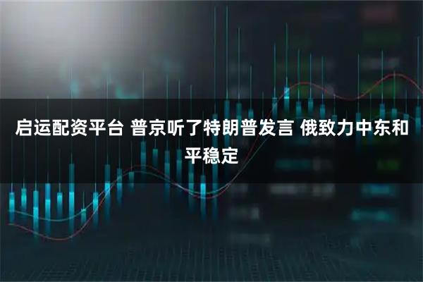 启运配资平台 普京听了特朗普发言 俄致力中东和平稳定