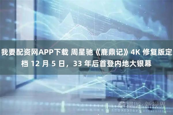 我要配资网APP下载 周星驰《鹿鼎记》4K 修复版定档 12 月 5 日，33 年后首登内地大银幕