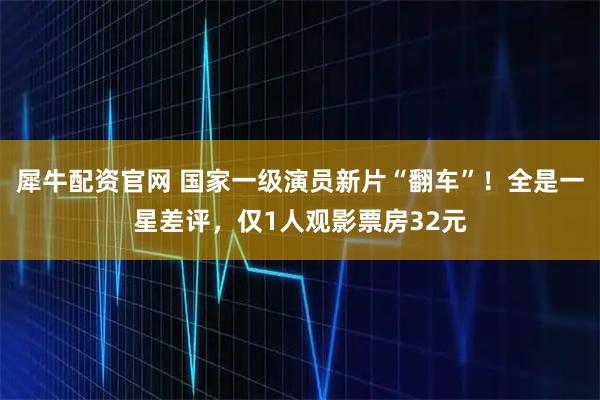 犀牛配资官网 国家一级演员新片“翻车”！全是一星差评，仅1人观影票房32元