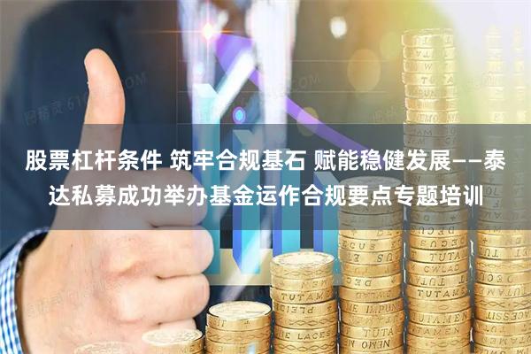 股票杠杆条件 筑牢合规基石 赋能稳健发展——泰达私募成功举办基金运作合规要点专题培训