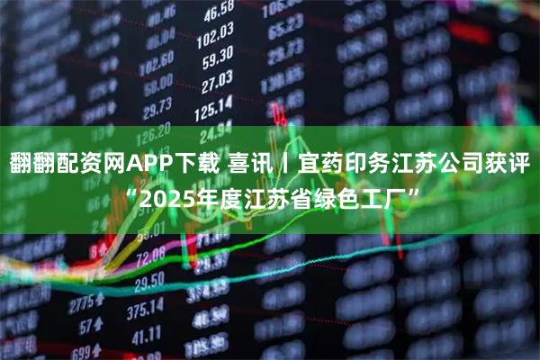 翻翻配资网APP下载 喜讯丨宜药印务江苏公司获评“2025年度江苏省绿色工厂”