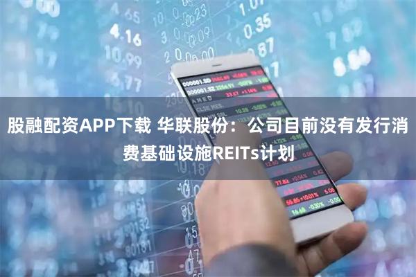股融配资APP下载 华联股份：公司目前没有发行消费基础设施REITs计划