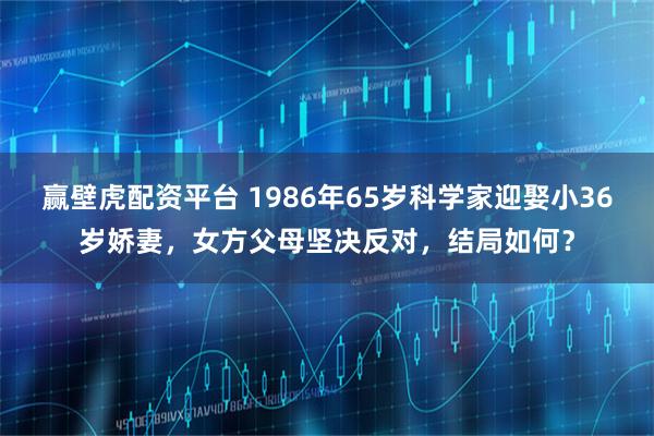 赢壁虎配资平台 1986年65岁科学家迎娶小36岁娇妻，女方父母坚决反对，结局如何？