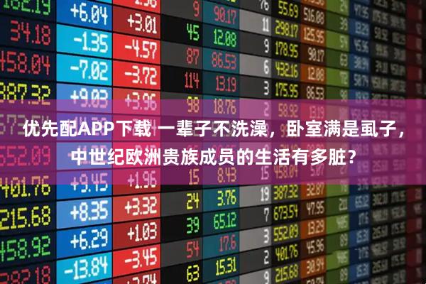 优先配APP下载 一辈子不洗澡，卧室满是虱子，中世纪欧洲贵族成员的生活有多脏？