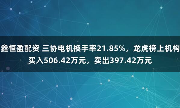 鑫恒盈配资 三协电机换手率21.85%，龙虎榜上机构买入506.42万元，卖出397.42万元