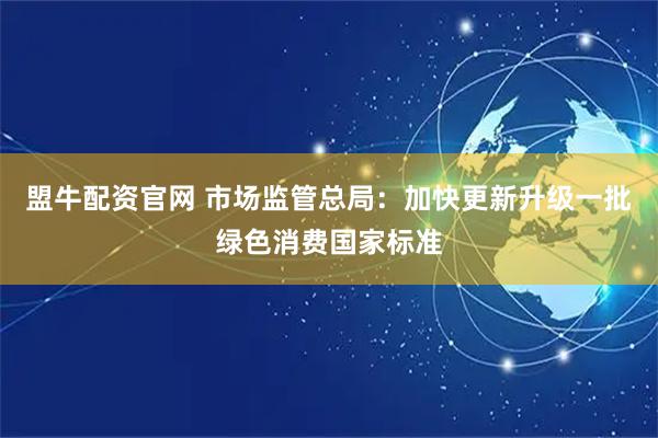 盟牛配资官网 市场监管总局：加快更新升级一批绿色消费国家标准
