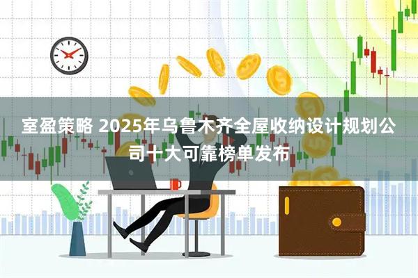 室盈策略 2025年乌鲁木齐全屋收纳设计规划公司十大可靠榜单发布