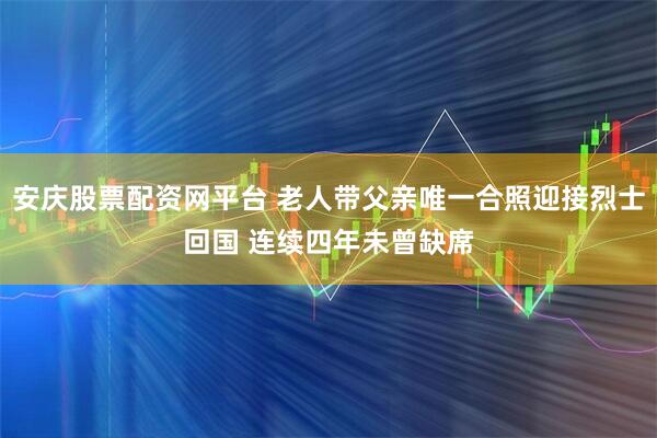 安庆股票配资网平台 老人带父亲唯一合照迎接烈士回国 连续四年未曾缺席