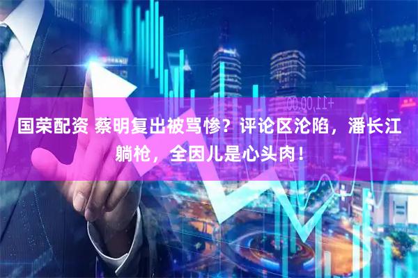 国荣配资 蔡明复出被骂惨？评论区沦陷，潘长江躺枪，全因儿是心头肉！