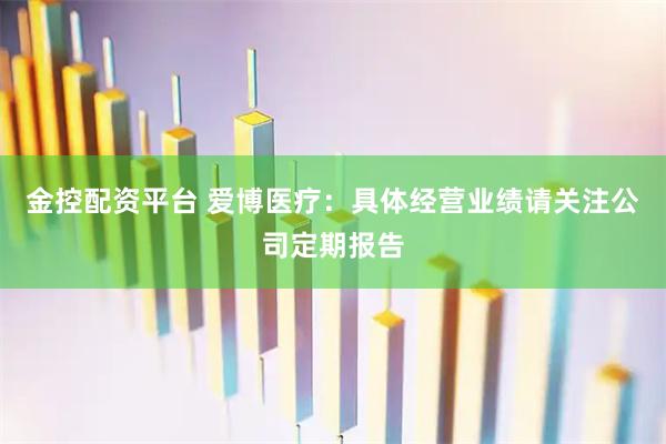 金控配资平台 爱博医疗：具体经营业绩请关注公司定期报告
