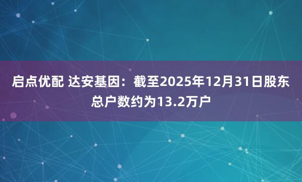 启点优配 达安基因：截至2025年12月31日股东总户数约为13.2万户
