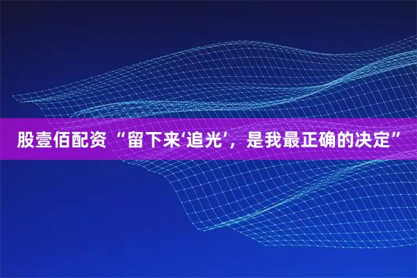 股壹佰配资 “留下来‘追光’,是我最正确的决定”