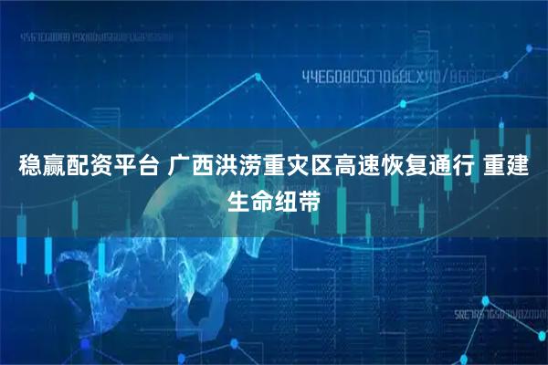 稳赢配资平台 广西洪涝重灾区高速恢复通行 重建生命纽带
