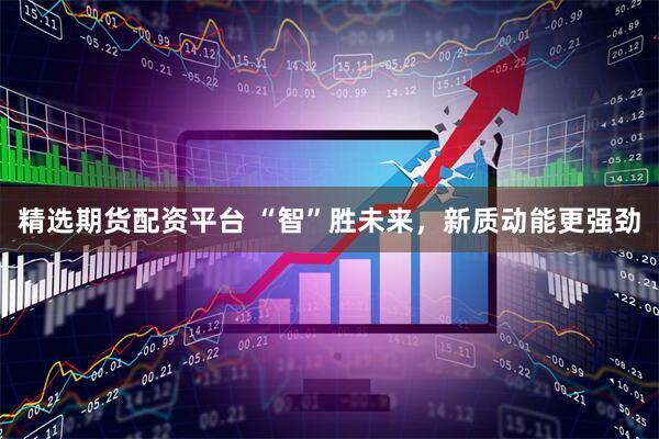 精选期货配资平台 “智”胜未来，新质动能更强劲